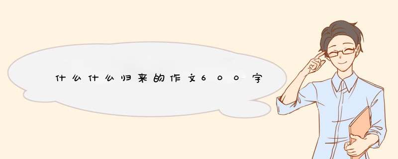 什么什么归来的作文600字,第1张