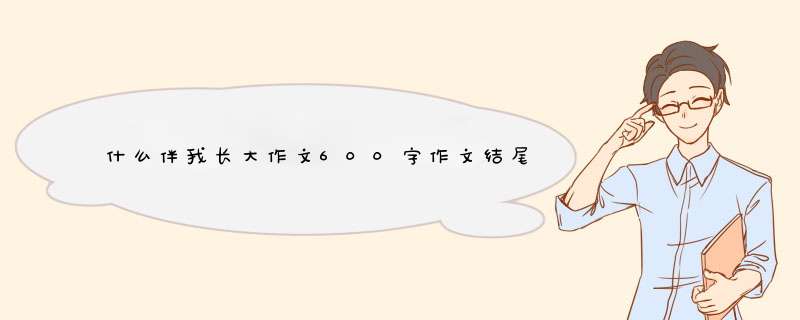 什么伴我长大作文600字作文结尾,第1张