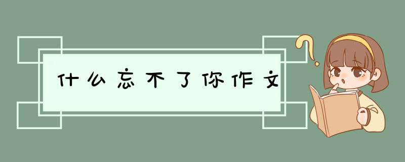 什么忘不了你作文,第1张