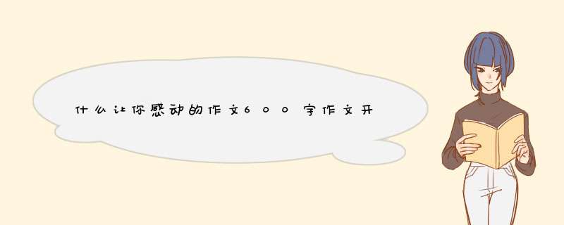 什么让你感动的作文600字作文开头和结尾,第1张