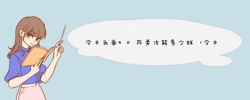 今日头条40万关注能多少钱（今日头条可以关注多少人）,第1张