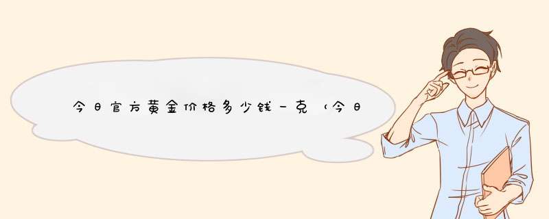 今日官方黄金价格多少钱一克（今日官方黄金价格多少钱一克回收）,第1张