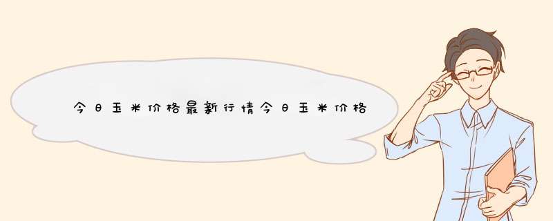 今日玉米价格最新行情今日玉米价格,第1张