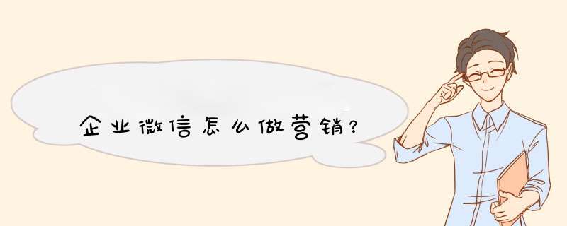 企业微信怎么做营销？,第1张