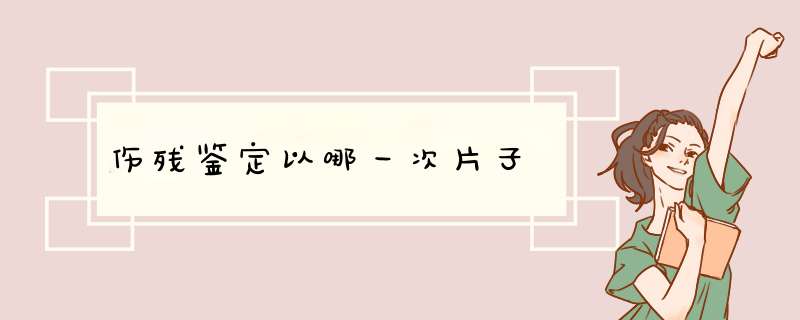 伤残鉴定以哪一次片子,第1张