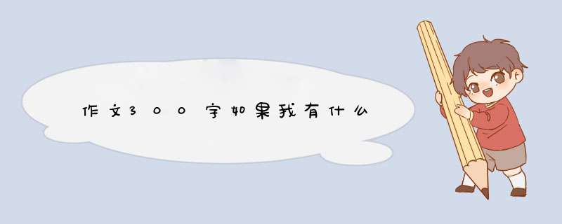 作文300字如果我有什么,第1张