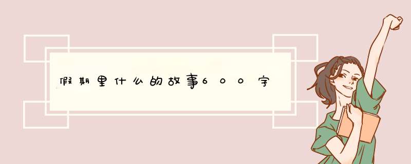 假期里什么的故事600字,第1张