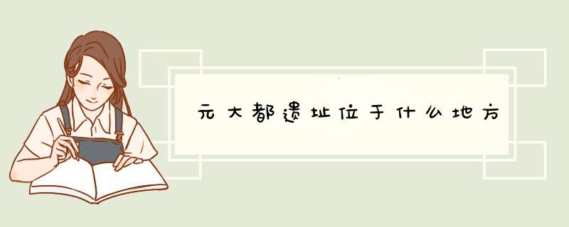 元大都遗址位于什么地方,第1张