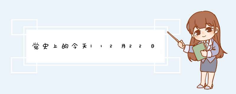 党史上的今天|12月22日,第1张