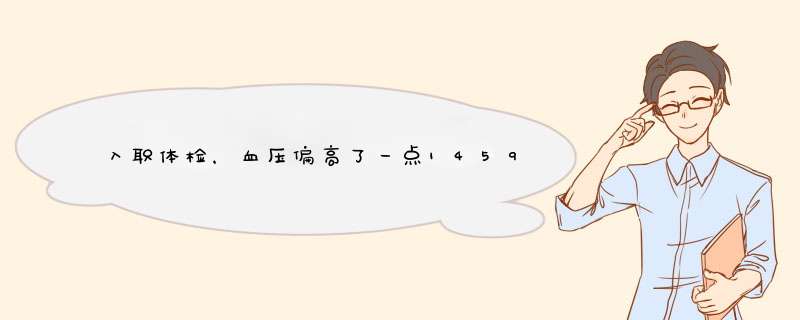 入职体检，血压偏高了一点14595会不会被辞退？其他都正常。it行业。,第1张