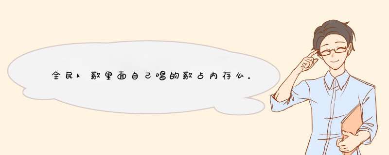 全民k歌里面自己唱的歌占内存么。如何清理。,第1张