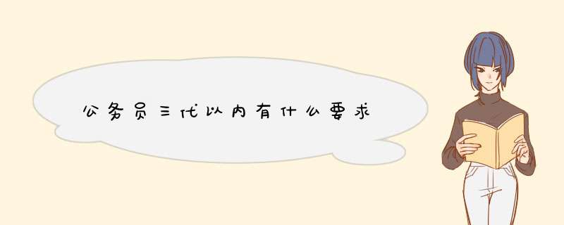 公务员三代以内有什么要求,第1张