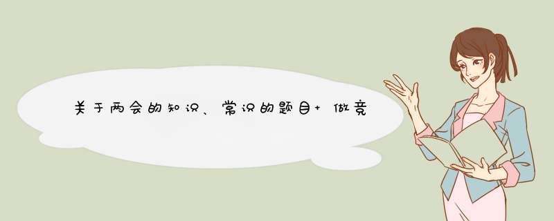 关于两会的知识、常识的题目 做竞赛题目用 急用 谢谢了,第1张