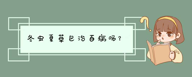 冬虫夏草包治百病吗？,第1张