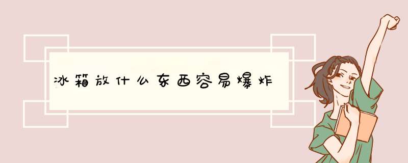 冰箱放什么东西容易爆炸,第1张