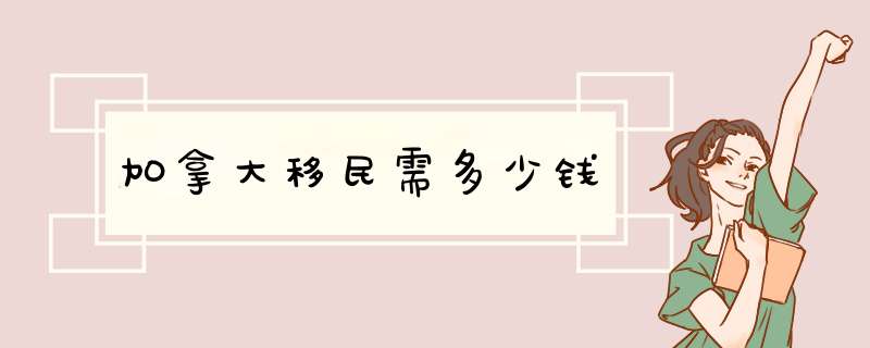 加拿大移民需多少钱,第1张