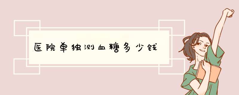 医院单独测血糖多少钱,第1张