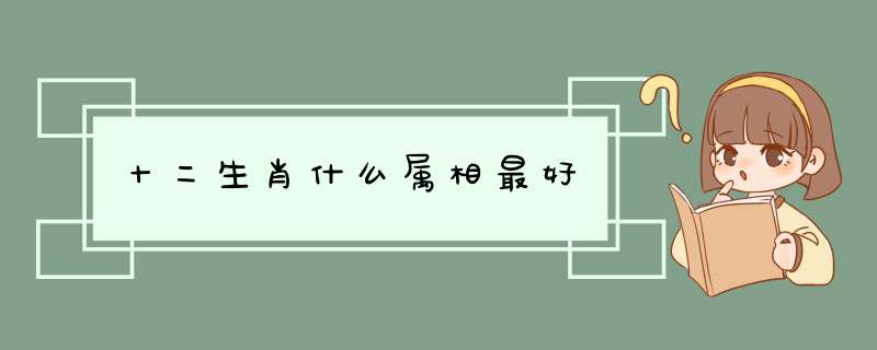 十二生肖什么属相最好,第1张