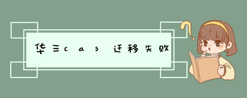 华三cas迁移失败,第1张