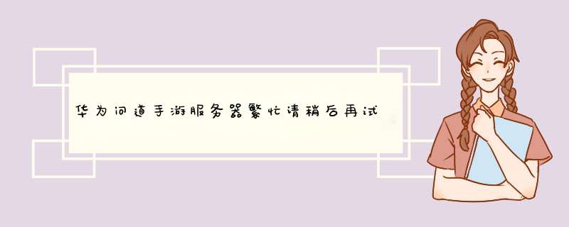 华为问道手游服务器繁忙请稍后再试 这到底怎么了 充个游戏币都不行 第,第1张