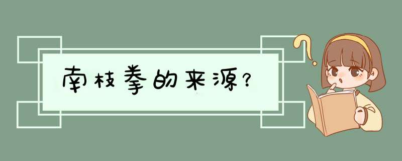 南枝拳的来源？,第1张