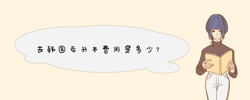 去韩国专升本费用是多少？,第1张