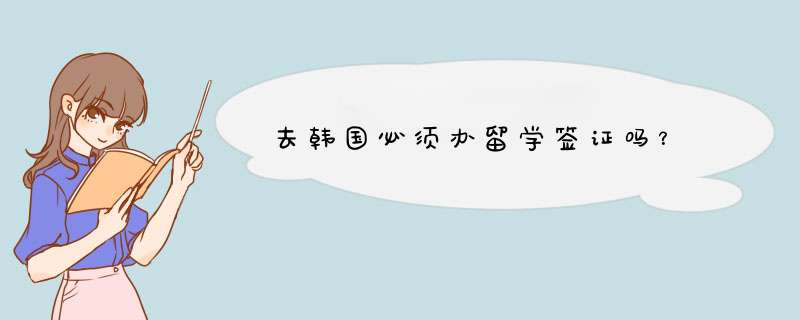 去韩国必须办留学签证吗？,第1张