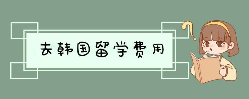 去韩国留学费用,第1张