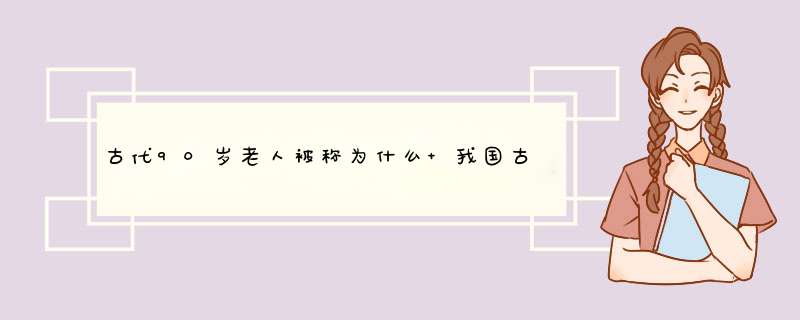 古代90岁老人被称为什么 我国古代称90岁老人为什么,第1张