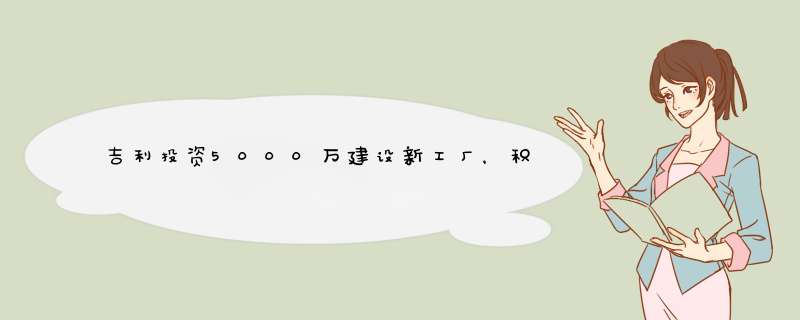 吉利投资5000万建设新工厂，积极布局动力电池市场,第1张