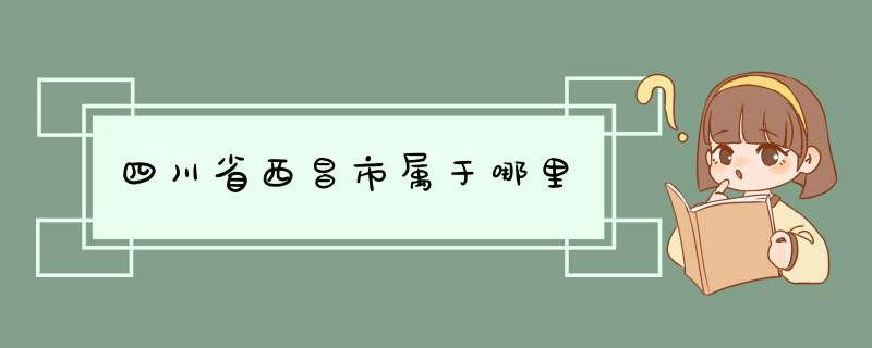 四川省西昌市属于哪里,第1张