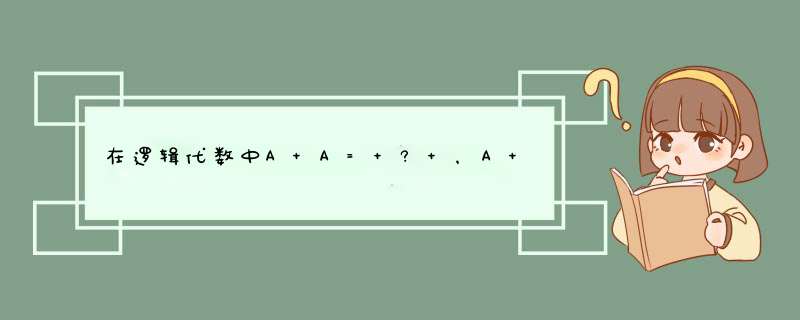 在逻辑代数中A+A= ? ，A+AB= ? ，1+A= ? 。,第1张