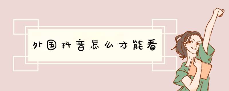 外国抖音怎么才能看,第1张