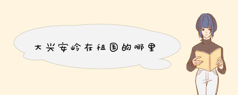 大兴安岭在祖国的哪里,第1张