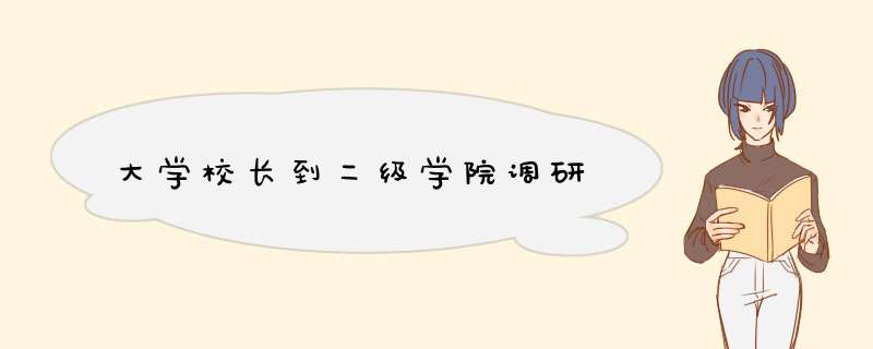 大学校长到二级学院调研,第1张