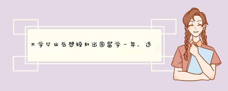 大学毕业后想短期出国留学一年。选择什么项目好？什么方式？,第1张