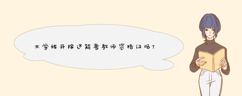 大学被开除还能考教师资格证吗？,第1张