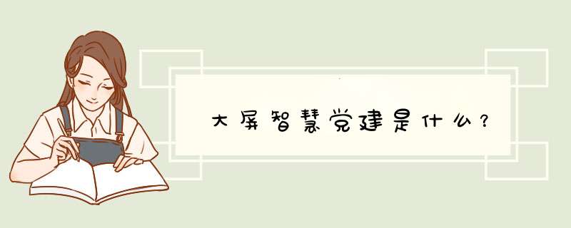 大屏智慧党建是什么？,第1张