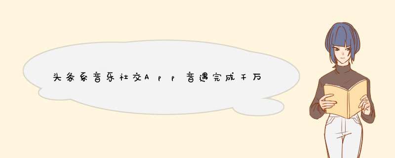 头条系音乐社交App音遇完成千万美元融资,第1张