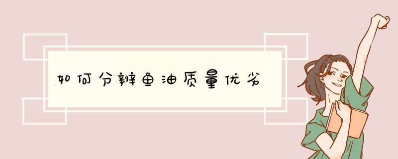 如何分辨鱼油质量优劣,第1张