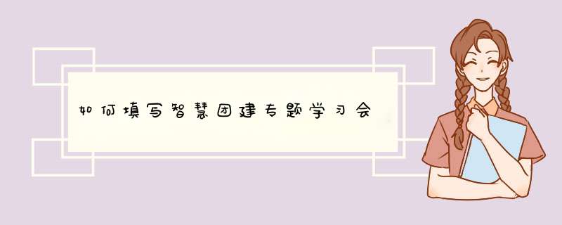 如何填写智慧团建专题学习会,第1张