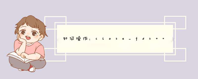 如何 *** 作：close_fds = True并在Windows上重定向stdoutstderr,第1张