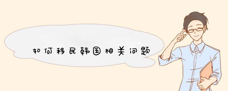 如何移民韩国相关问题,第1张