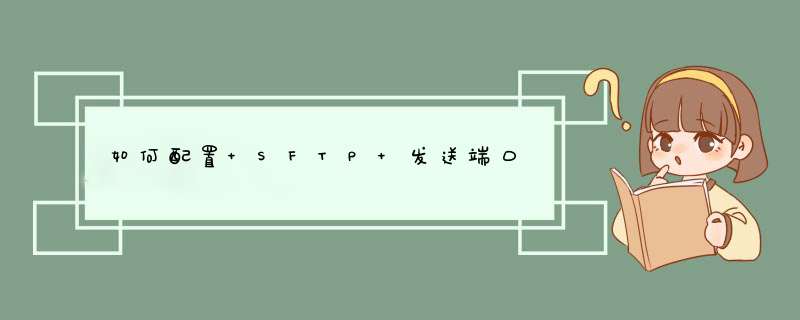 如何配置 SFTP 发送端口,第1张