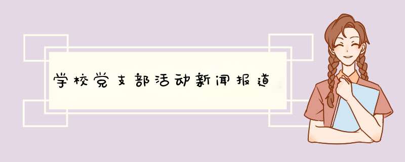 学校党支部活动新闻报道,第1张