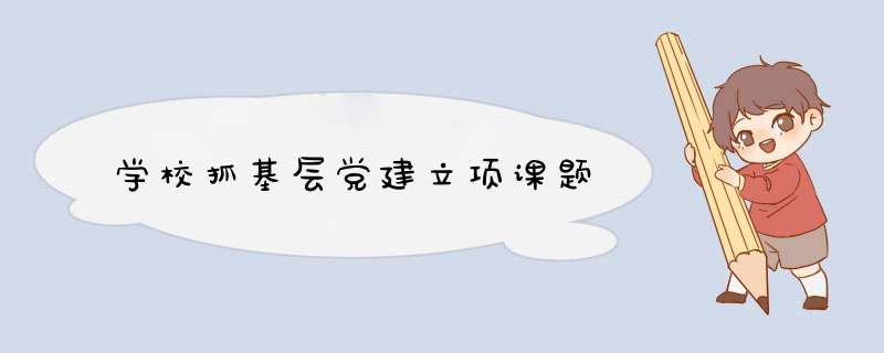 学校抓基层党建立项课题,第1张