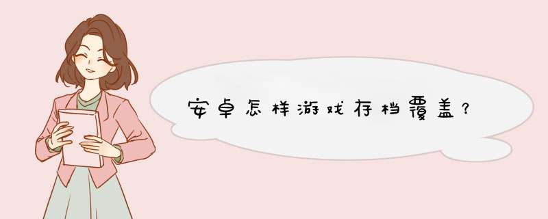 安卓怎样游戏存档覆盖？,第1张