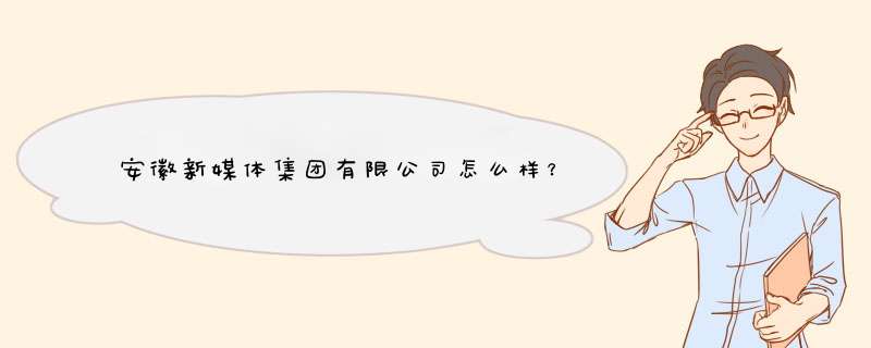 安徽新媒体集团有限公司怎么样？,第1张