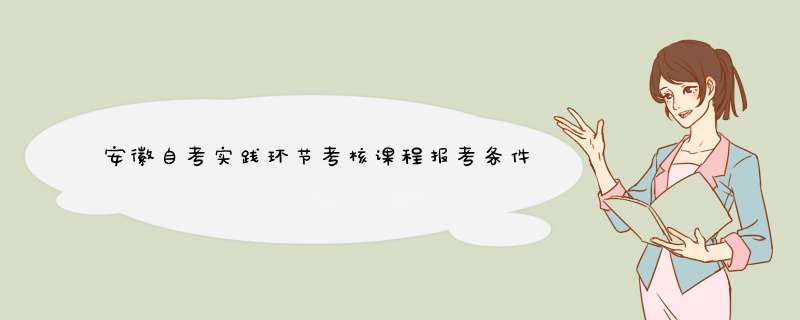 安徽自考实践环节考核课程报考条件？,第1张