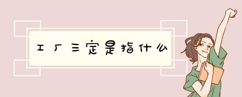 工厂三定是指什么,第1张